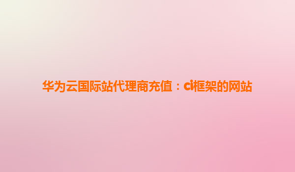 华为云国际站代理商充值：ci框架的网站