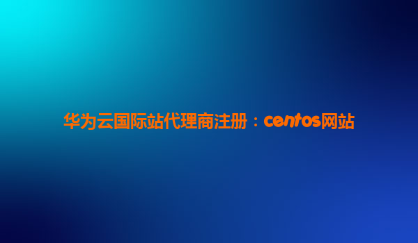 华为云国际站代理商注册：centos网站