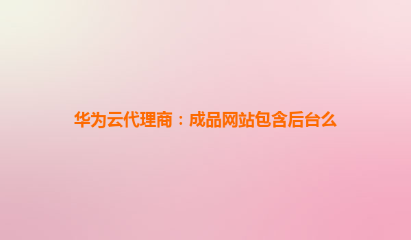 华为云代理商：成品网站包含后台么