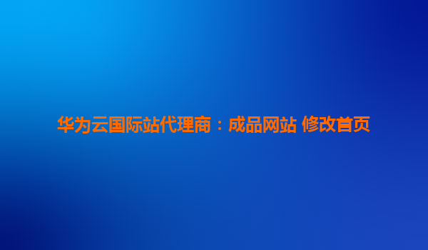 华为云国际站代理商：成品网站 修改首页
