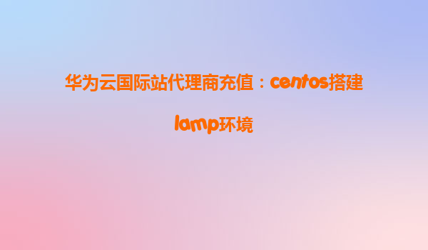华为云国际站代理商充值：centos搭建lamp环境