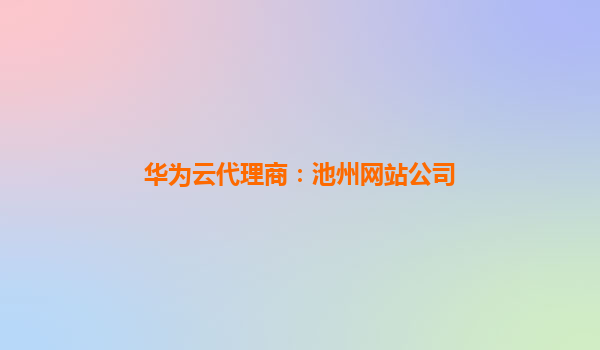 华为云代理商：池州网站公司