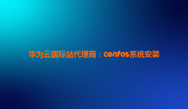 华为云国际站代理商：centos系统安装