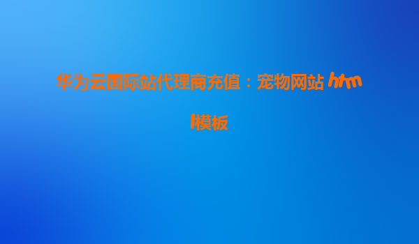 华为云国际站代理商充值：宠物网站 html模板