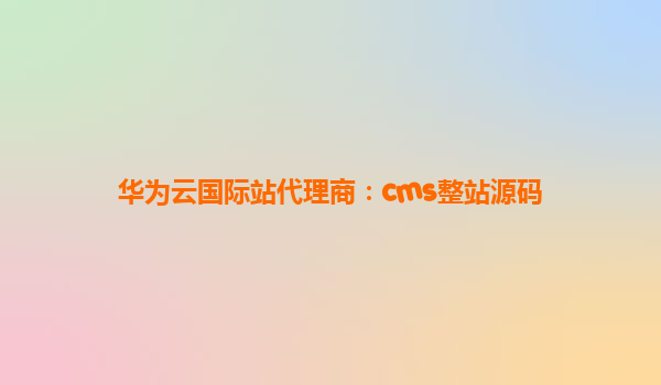 华为云国际站代理商：cms整站源码