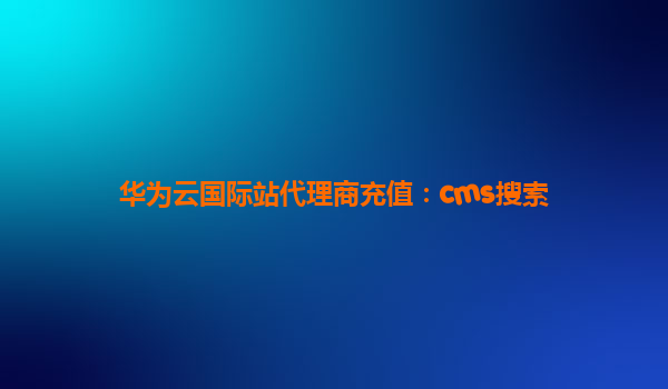 华为云国际站代理商充值：cms搜索