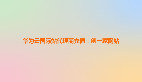 华为云国际站代理商充值：创一家网站