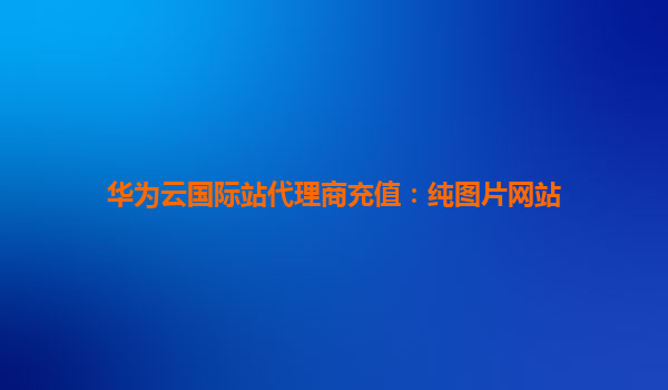 华为云国际站代理商充值：纯图片网站