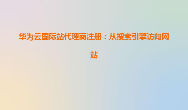 华为云国际站代理商注册：从搜索引擎访问网站