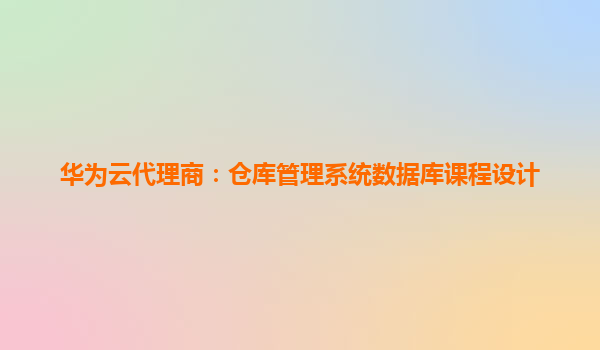 华为云代理商：仓库管理系统数据库课程设计