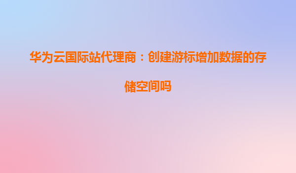 华为云国际站代理商：创建游标增加数据的存储空间吗