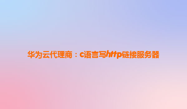 华为云代理商：c语言写http链接服务器