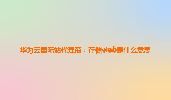 华为云国际站代理商：存储web是什么意思