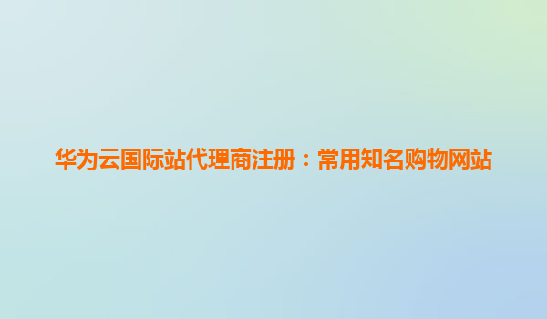 华为云国际站代理商注册：常用知名购物网站