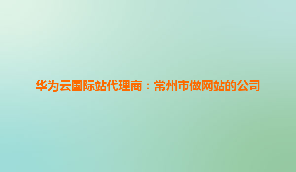 华为云国际站代理商：常州市做网站的公司