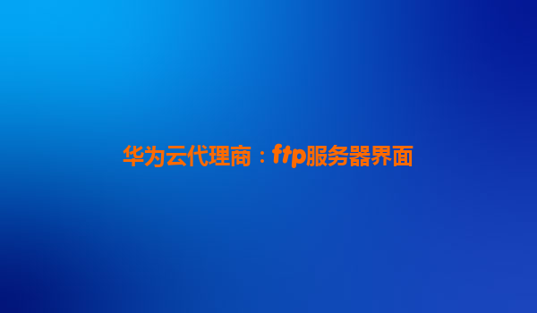 华为云代理商：ftp服务器界面