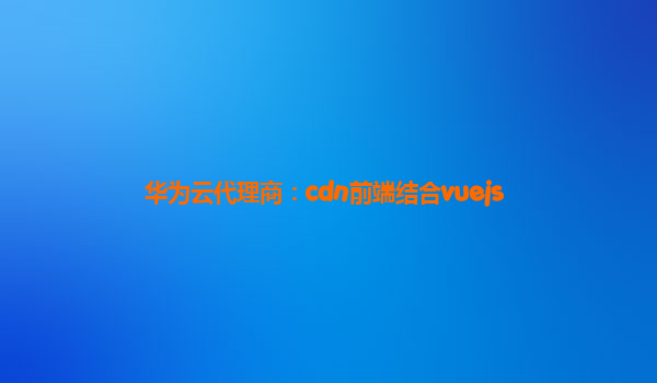 华为云代理商：cdn前端结合vuejs