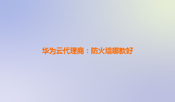 华为云代理商：防火墙哪款好