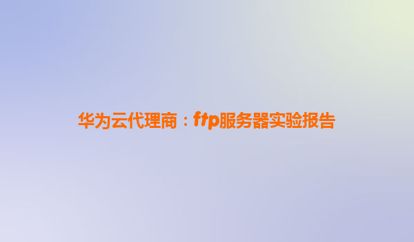 华为云代理商：ftp服务器实验报告