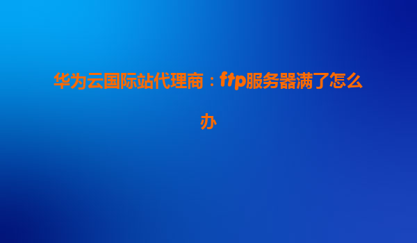 华为云国际站代理商：ftp服务器满了怎么办