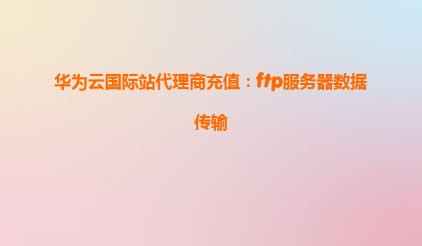 华为云国际站代理商充值：ftp服务器数据传输