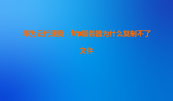 华为云代理商：ftp服务器为什么复制不了文件