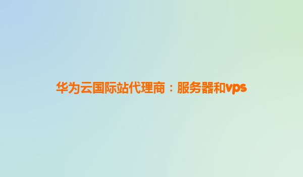 华为云国际站代理商：服务器和vps