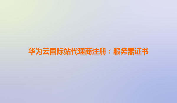 华为云国际站代理商注册：服务器证书