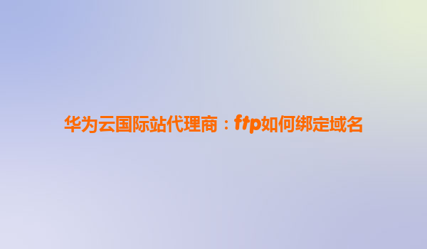华为云国际站代理商：ftp如何绑定域名