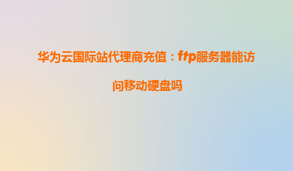 华为云国际站代理商充值：ftp服务器能访问移动硬盘吗