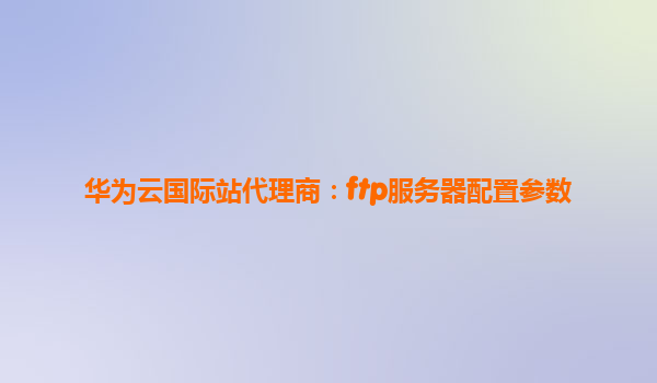 华为云国际站代理商：ftp服务器配置参数