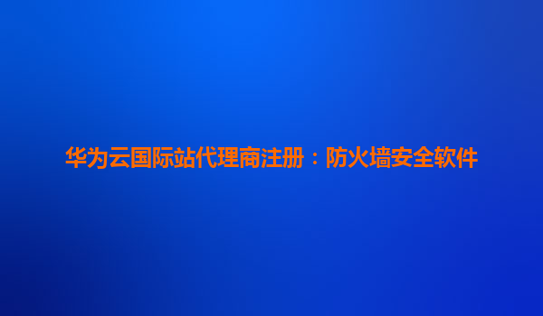 华为云国际站代理商注册：防火墙安全软件