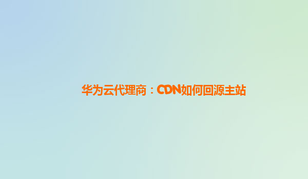 华为云代理商：CDN如何回源主站
