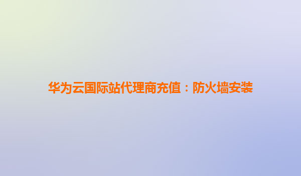 华为云国际站代理商充值：防火墙安装