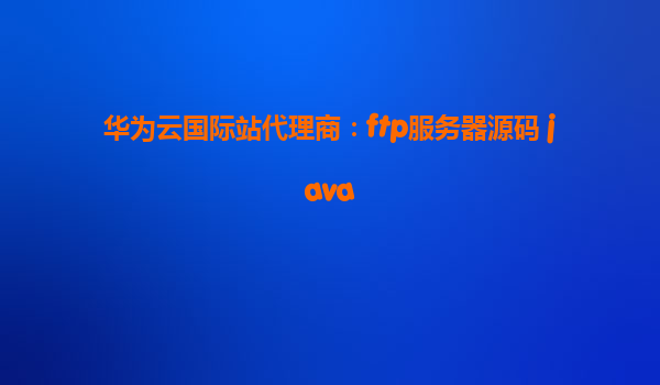 华为云国际站代理商：ftp服务器源码 java