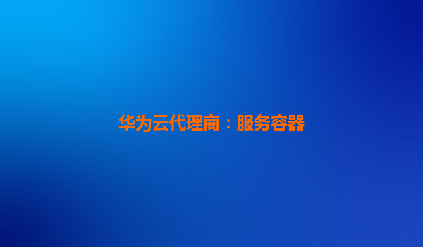 华为云代理商：服务容器