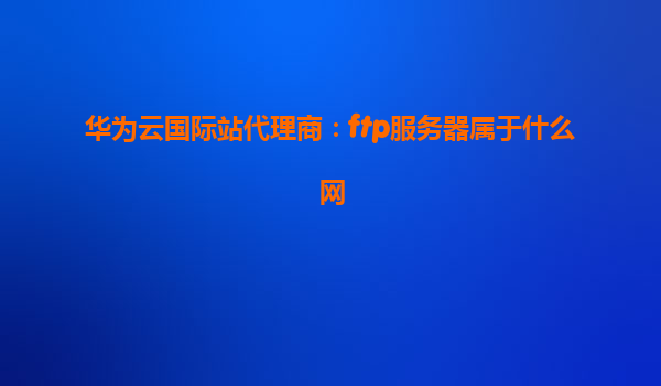 华为云国际站代理商：ftp服务器属于什么网