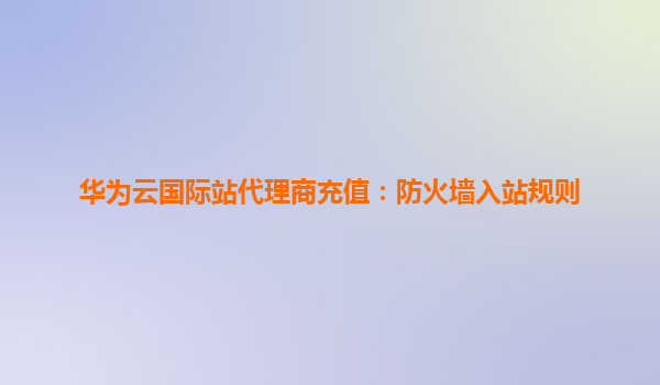 华为云国际站代理商充值：防火墙入站规则