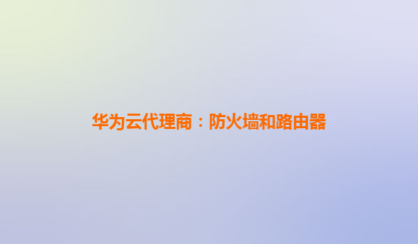 华为云代理商：防火墙和路由器