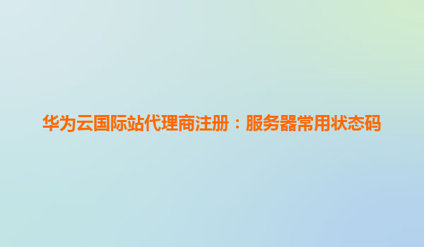 华为云国际站代理商注册：服务器常用状态码