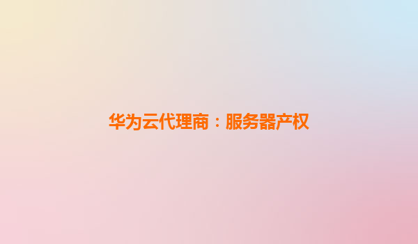 华为云代理商：服务器产权