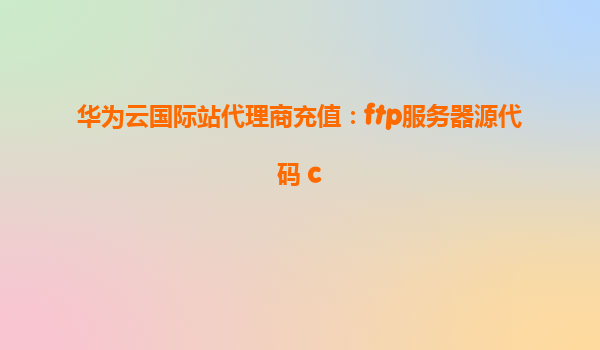 华为云国际站代理商充值：ftp服务器源代码 c