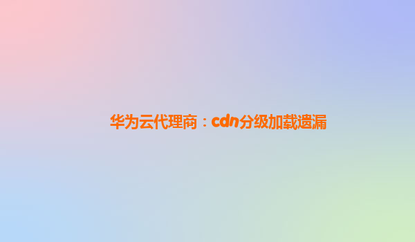 华为云代理商：cdn分级加载遗漏