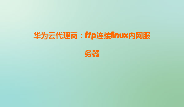 华为云代理商：ftp连接linux内网服务器