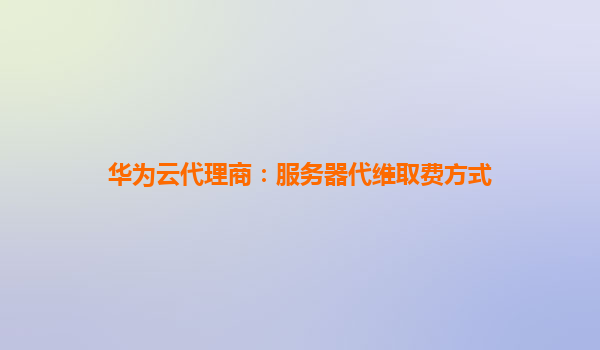华为云代理商：服务器代维取费方式