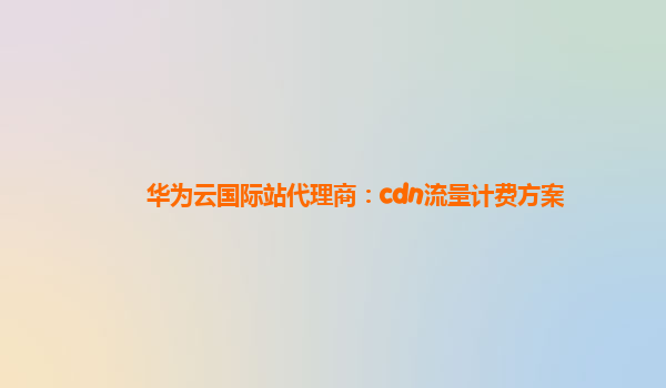 华为云国际站代理商：cdn流量计费方案