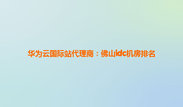 华为云国际站代理商：佛山idc机房排名