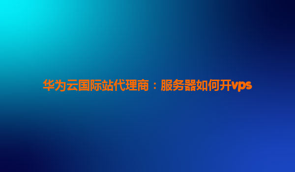华为云国际站代理商：服务器如何开vps