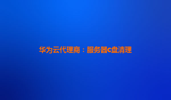 华为云代理商：服务器c盘清理