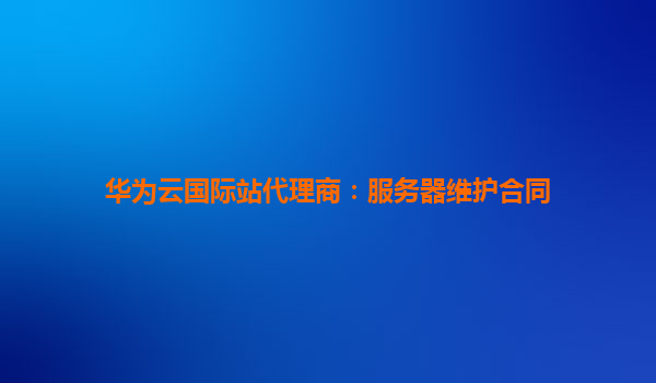 华为云国际站代理商：服务器维护合同